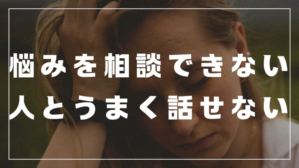 悩みを相談できない 人とうまく話せない　不安　解決　